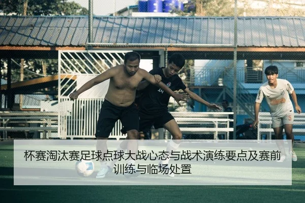 杯赛淘汰赛足球点球大战心态与战术演练要点及赛前训练与临场处置